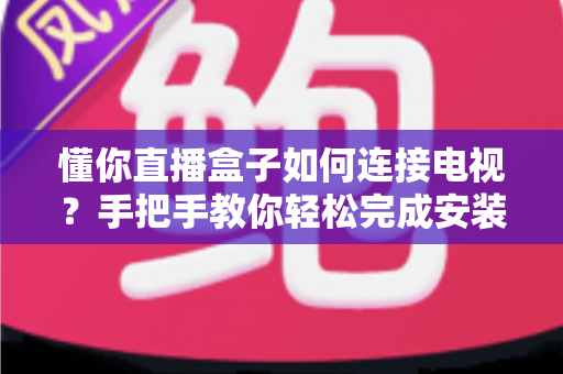 懂你直播盒子如何连接电视?手把手教你轻松完成安装与设置全攻略 懂你直播盒子如何连接电视?手把手教你轻松完成安装与设置全攻略