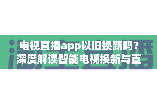 电视直播app以旧换新吗？深度解读智能电视换新与直播软件使用全指南