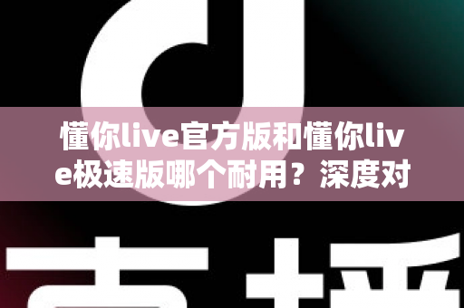 懂你live官方版和懂你live极速版哪个耐用?深度对比解析,帮你选出更耐用的那一个 懂你live官方版和懂你live极速版哪个耐用?深度对比解析,帮你选出更耐用的那一个