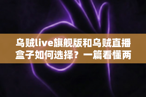 乌贼live旗舰版和乌贼直播盒子如何选择?一篇看懂两种方案差异的实用选购指南 乌贼live旗舰版和乌贼直播盒子如何选择?一篇看懂两种方案差异的实用选购指南