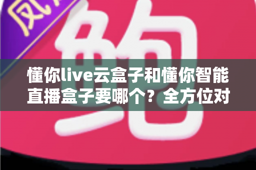 懂你live云盒子和懂你智能直播盒子要哪个?全方位对比帮你选出最适合的直播神器 懂你live云盒子和懂你智能直播盒子要哪个?全方位对比帮你选出最适合的直播神器