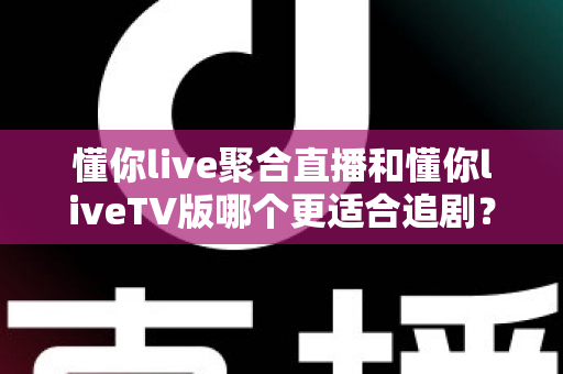 懂你live聚合直播和懂你liveTV版哪个更适合追剧？深度对比解析，帮你找到最适合自己的追剧方案