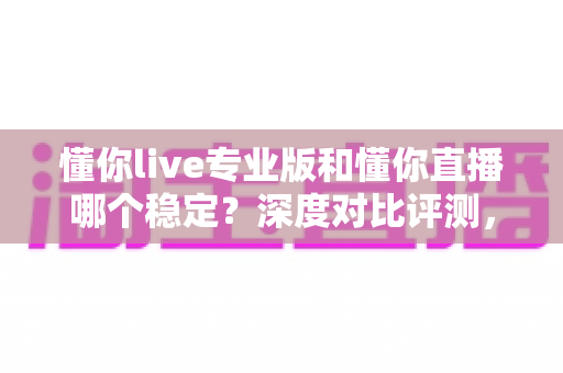 懂你live专业版和懂你直播哪个稳定?深度对比评测,帮你选出更靠谱的直播工具 懂你live专业版和懂你直播哪个稳定?深度对比评测,帮你选出更靠谱的直播工具