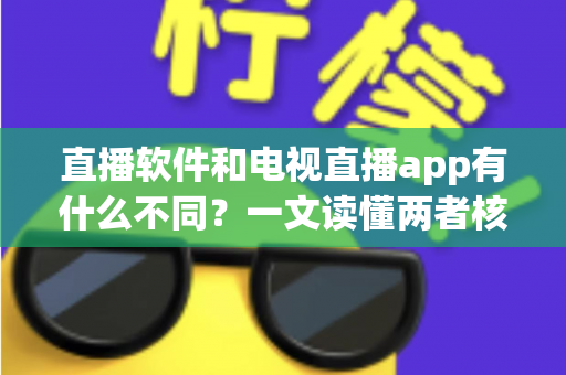 直播软件和电视直播app有什么不同?一文读懂两者核心差异,选对工具不再纠结 直播软件和电视直播app有什么不同?一文读懂两者核心差异,选对工具不再纠结