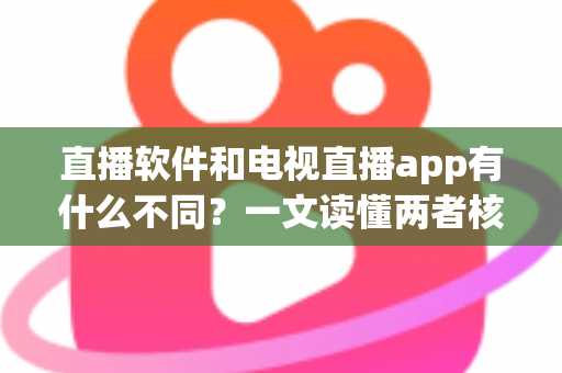 直播软件和电视直播app有什么不同?一文读懂两者核心差异,选对工具不再纠结 直播软件和电视直播app有什么不同?一文读懂两者核心差异,选对工具不再纠结