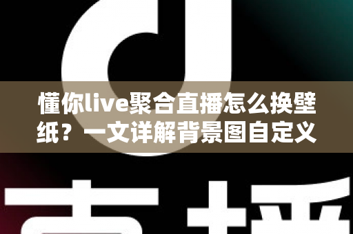 懂你live聚合直播怎么换壁纸？一文详解背景图自定义设置全流程与实用技巧