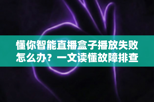 懂你智能直播盒子播放失败怎么办？一文读懂故障排查与实用解决方案