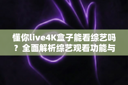 懂你live4K盒子能看综艺吗？全面解析综艺观看功能与实用体验指南