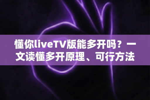 懂你liveTV版能多开吗？一文读懂多开原理、可行方法与避坑指南