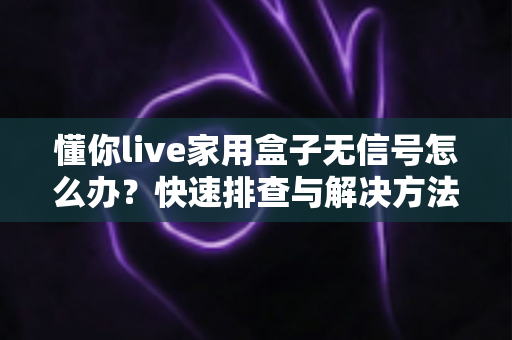 懂你live家用盒子无信号怎么办？快速排查与解决方法全攻略