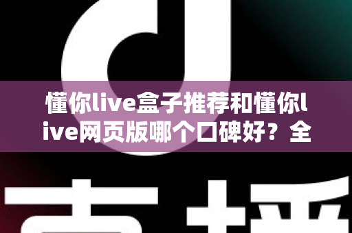 懂你live盒子推荐和懂你live网页版哪个口碑好？全面对比解析帮你选出更合适的观看方案