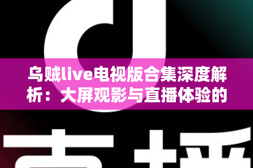 乌贼live电视版合集深度解析:大屏观影与直播体验的完整使用指南 乌贼live电视版合集深度解析:大屏观影与直播体验的完整使用指南