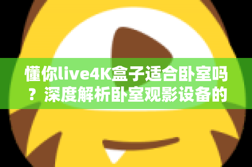 懂你live4K盒子适合卧室吗？深度解析卧室观影设备的理想之选