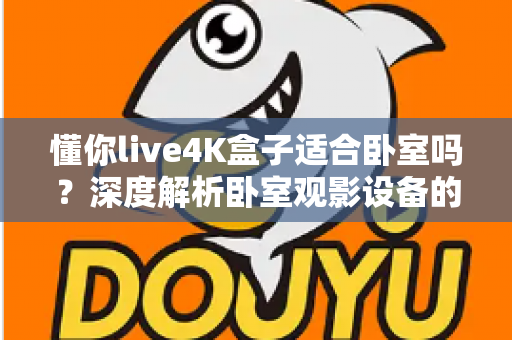 懂你live4K盒子适合卧室吗？深度解析卧室观影设备的理想之选