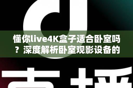 懂你live4K盒子适合卧室吗？深度解析卧室观影设备的理想之选