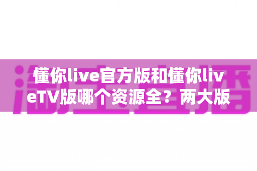 懂你live官方版和懂你liveTV版哪个资源全?两大版本深度对比解析,帮你选对观看利器 懂你live官方版和懂你liveTV版哪个资源全?两大版本深度对比解析,帮你选对观看利器