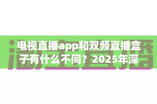 电视直播app和双频直播盒子有什么不同?2025年深度对比与选购指南全解析 电视直播app和双频直播盒子有什么不同?2025年深度对比与选购指南全解析