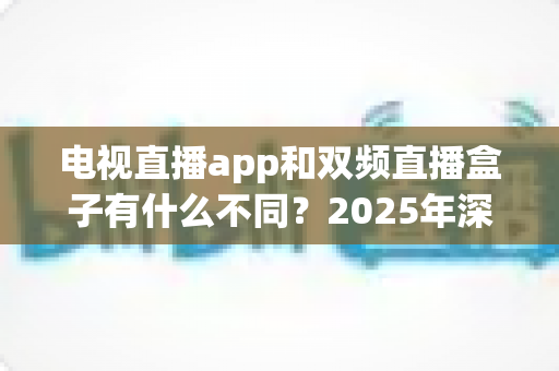 电视直播app和双频直播盒子有什么不同?2025年深度对比与选购指南全解析 电视直播app和双频直播盒子有什么不同?2025年深度对比与选购指南全解析