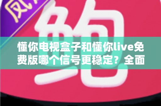 懂你电视盒子和懂你live免费版哪个信号更稳定?全面对比解析,助你选出流畅不卡顿的最佳观影方案 懂你电视盒子和懂你live免费版哪个信号更稳定?全面对比解析,助你选出流畅不卡顿的最佳观影方案