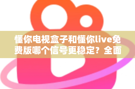 懂你电视盒子和懂你live免费版哪个信号更稳定?全面对比解析,助你选出流畅不卡顿的最佳观影方案 懂你电视盒子和懂你live免费版哪个信号更稳定?全面对比解析,助你选出流畅不卡顿的最佳观影方案