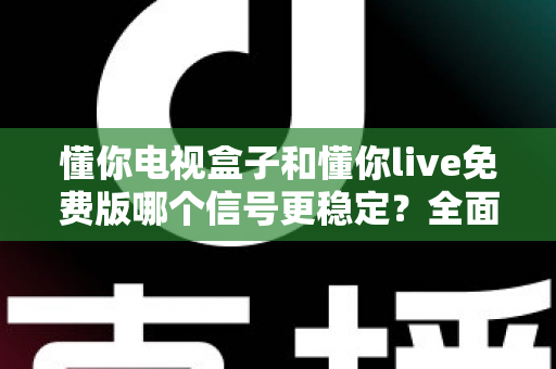 懂你电视盒子和懂你live免费版哪个信号更稳定?全面对比解析,助你选出流畅不卡顿的最佳观影方案 懂你电视盒子和懂你live免费版哪个信号更稳定?全面对比解析,助你选出流畅不卡顿的最佳观影方案