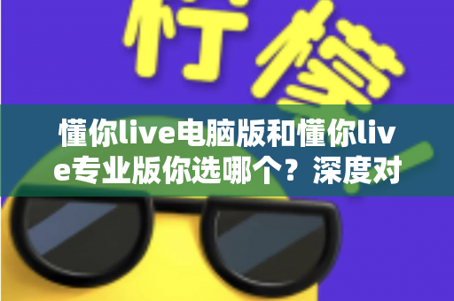 懂你live电脑版和懂你live专业版你选哪个?深度对比分析与选购指南帮你一次选对 懂你live电脑版和懂你live专业版你选哪个?深度对比分析与选购指南帮你一次选对