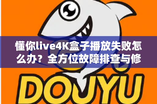 懂你live4K盒子播放失败怎么办？全方位故障排查与修复实用指南