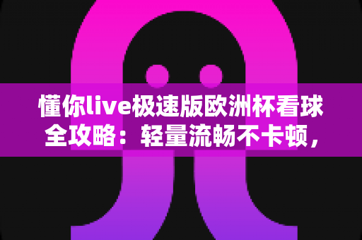 懂你live极速版欧洲杯看球全攻略：轻量流畅不卡顿，畅享绿茵豪门盛宴