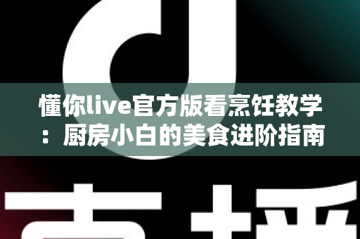 懂你live官方版看烹饪教学：厨房小白的美食进阶指南与实用攻略