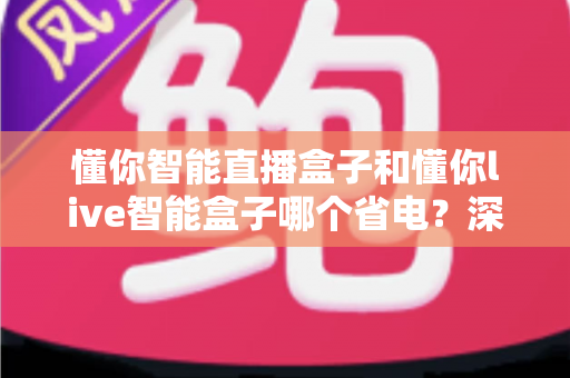 懂你智能直播盒子和懂你live智能盒子哪个省电？深度功耗对比与省电选购指南