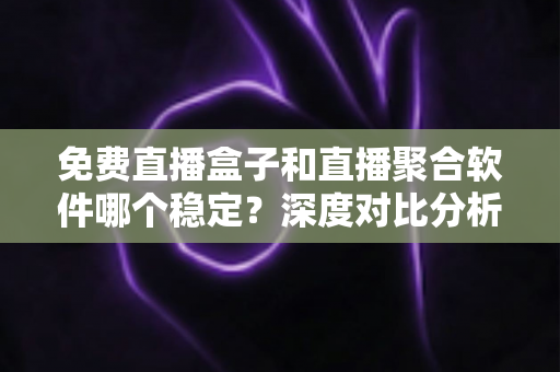 免费直播盒子和直播聚合软件哪个稳定?深度对比分析帮你选对观影方案 免费直播盒子和直播聚合软件哪个稳定?深度对比分析帮你选对观影方案