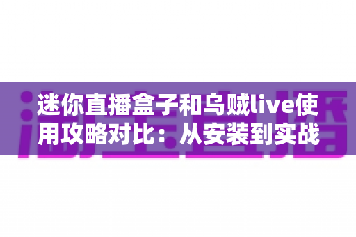 迷你直播盒子和乌贼live使用攻略对比:从安装到实战的全方位选型指南 迷你直播盒子和乌贼live使用攻略对比:从安装到实战的全方位选型指南