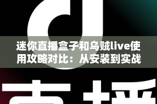 迷你直播盒子和乌贼live使用攻略对比：从安装到实战的全方位选型指南