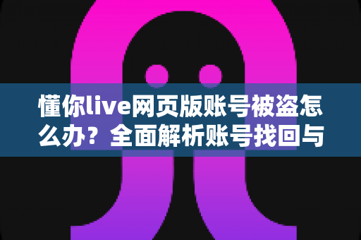 懂你live网页版账号被盗怎么办？全面解析账号找回与安全防护实用指南