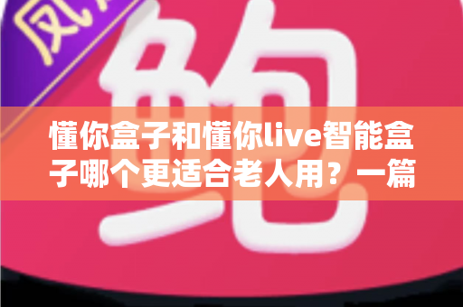 懂你盒子和懂你live智能盒子哪个更适合老人用?一篇写给子女的选购指南 懂你盒子和懂你live智能盒子哪个更适合老人用?一篇写给子女的选购指南