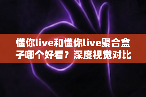 懂你live和懂你live聚合盒子哪个好看?深度视觉对比测评帮你选出更顺眼的那一款 懂你live和懂你live聚合盒子哪个好看?深度视觉对比测评帮你选出更顺眼的那一款