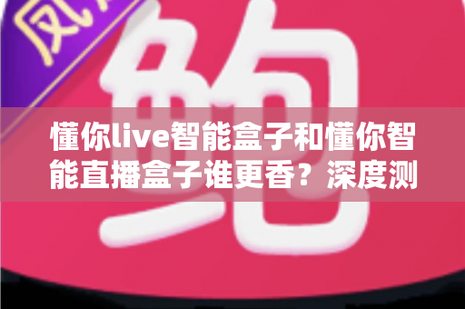 懂你live智能盒子和懂你智能直播盒子谁更香？深度测评帮你选对不踩坑