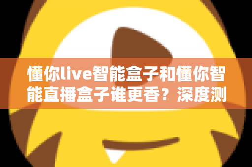 懂你live智能盒子和懂你智能直播盒子谁更香？深度测评帮你选对不踩坑