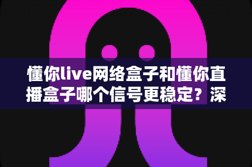 懂你live网络盒子和懂你直播盒子哪个信号更稳定?深度对比解析与实用选购指南 懂你live网络盒子和懂你直播盒子哪个信号更稳定?深度对比解析与实用选购指南