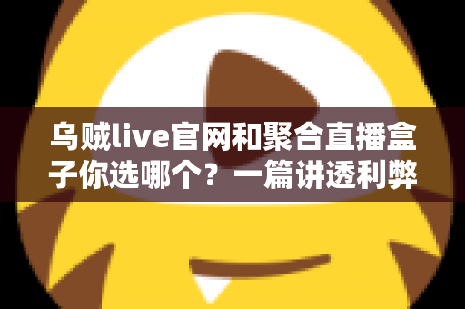 乌贼live官网和聚合直播盒子你选哪个?一篇讲透利弊的深度对比指南 乌贼live官网和聚合直播盒子你选哪个?一篇讲透利弊的深度对比指南