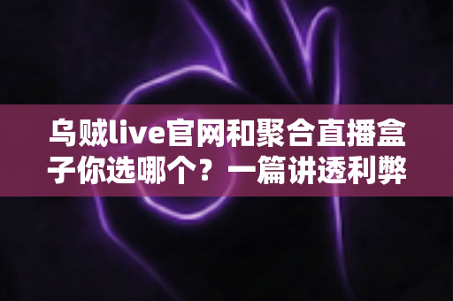 乌贼live官网和聚合直播盒子你选哪个？一篇讲透利弊的深度对比指南