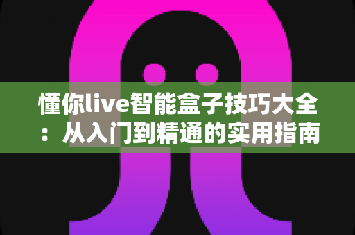 懂你live智能盒子技巧大全：从入门到精通的实用指南