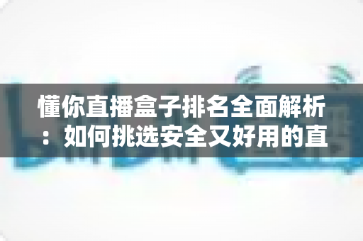 懂你直播盒子排名全面解析:如何挑选安全又好用的直播聚合平台 懂你直播盒子排名全面解析:如何挑选安全又好用的直播聚合平台