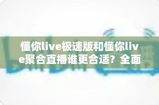 懂你live极速版和懂你live聚合直播谁更合适？全面对比帮你选对直播神器