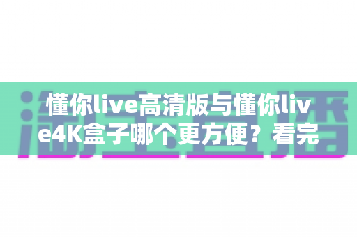 懂你live高清版与懂你live4K盒子哪个更方便?看完这篇对比再决定不迟 懂你live高清版与懂你live4K盒子哪个更方便?看完这篇对比再决定不迟