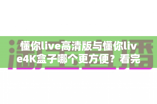 懂你live高清版与懂你live4K盒子哪个更方便?看完这篇对比再决定不迟 懂你live高清版与懂你live4K盒子哪个更方便?看完这篇对比再决定不迟