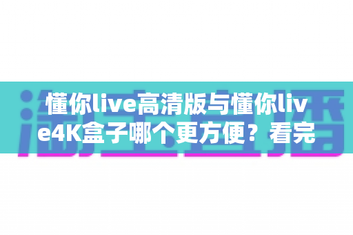 懂你live高清版与懂你live4K盒子哪个更方便?看完这篇对比再决定不迟 懂你live高清版与懂你live4K盒子哪个更方便?看完这篇对比再决定不迟