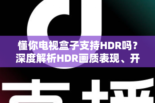 懂你电视盒子支持HDR吗?深度解析HDR画质表现、开启方法与选购避坑指南 懂你电视盒子支持HDR吗?深度解析HDR画质表现、开启方法与选购避坑指南