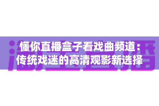 懂你直播盒子看戏曲频道：传统戏迷的高清观影新选择与实用指南