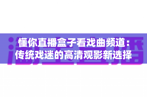 懂你直播盒子看戏曲频道：传统戏迷的高清观影新选择与实用指南
